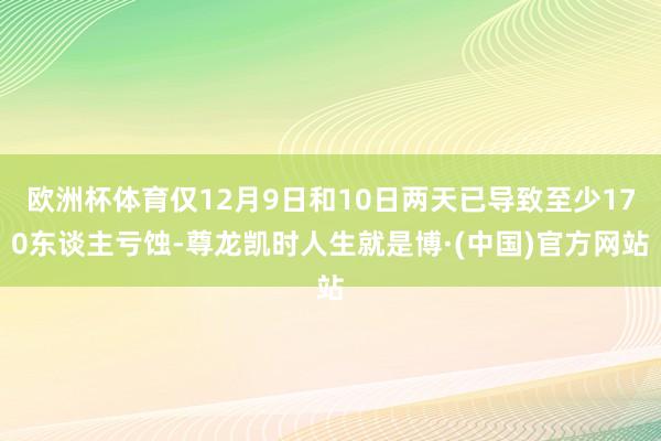 欧洲杯体育仅12月9日和10日两天已导致至少170东谈主亏蚀-尊龙凯时人生就是博·(中国)官方网站