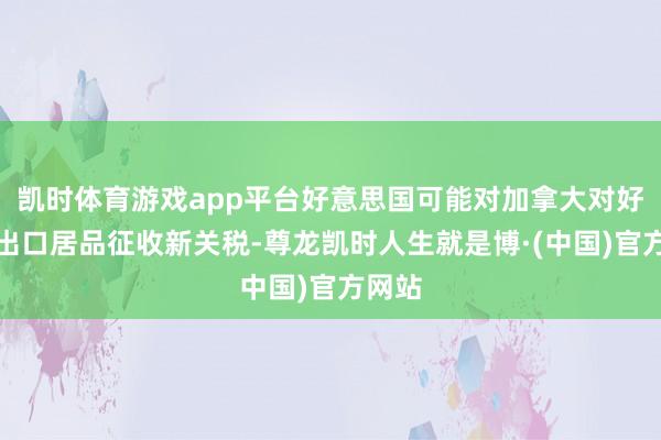 凯时体育游戏app平台好意思国可能对加拿大对好意思出口居品征收新关税-尊龙凯时人生就是博·(中国)官方网站