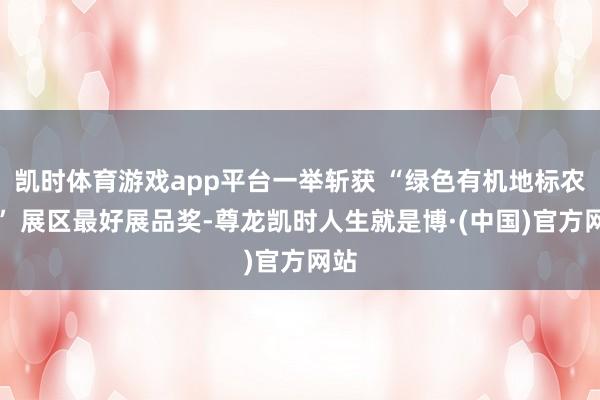 凯时体育游戏app平台一举斩获 “绿色有机地标农品” 展区最好展品奖-尊龙凯时人生就是博·(中国)官方网站