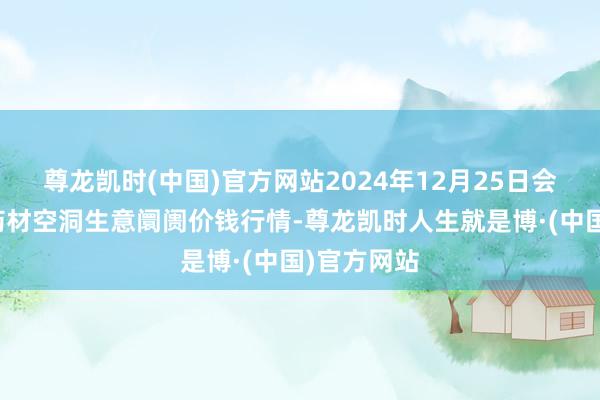 尊龙凯时(中国)官方网站2024年12月25日会川江能中药材空洞生意阛阓价钱行情-尊龙凯时人生就是博·(中国)官方网站