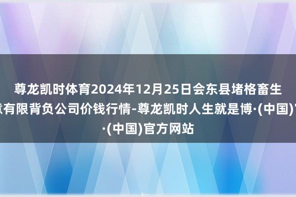尊龙凯时体育2024年12月25日会东县堵格畜生阛阓蓄意有限背负公司价钱行情-尊龙凯时人生就是博·(中国)官方网站