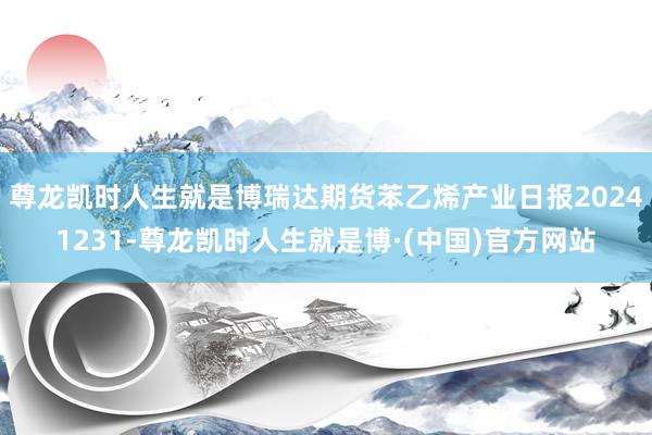 尊龙凯时人生就是博瑞达期货苯乙烯产业日报20241231-尊龙凯时人生就是博·(中国)官方网站