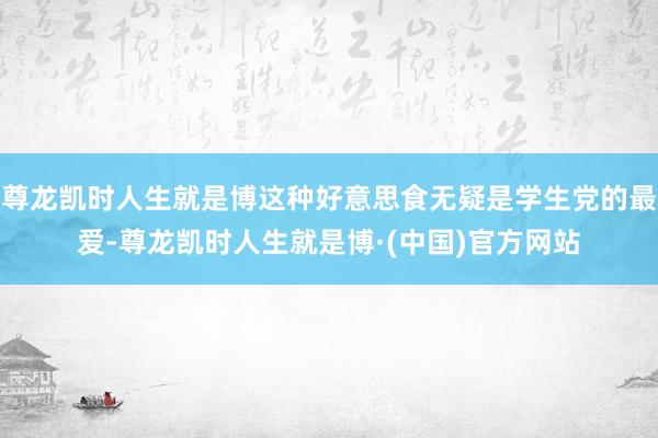 尊龙凯时人生就是博这种好意思食无疑是学生党的最爱-尊龙凯时人生就是博·(中国)官方网站