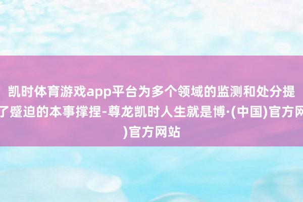 凯时体育游戏app平台为多个领域的监测和处分提供了蹙迫的本事撑捏-尊龙凯时人生就是博·(中国)官方网站