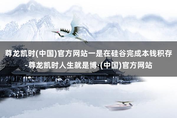 尊龙凯时(中国)官方网站一是在硅谷完成本钱积存-尊龙凯时人生就是博·(中国)官方网站