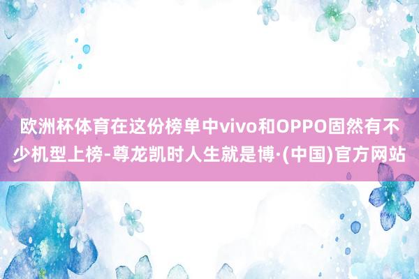 欧洲杯体育在这份榜单中vivo和OPPO固然有不少机型上榜-尊龙凯时人生就是博·(中国)官方网站