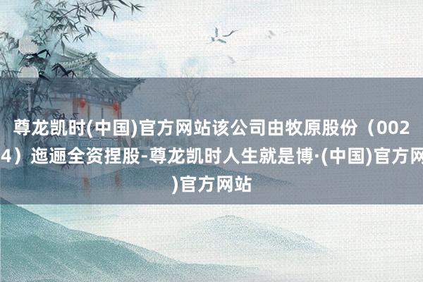 尊龙凯时(中国)官方网站该公司由牧原股份（002714）迤逦全资捏股-尊龙凯时人生就是博·(中国)官方网站