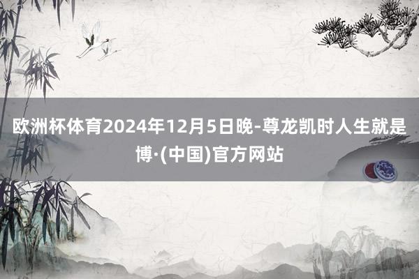 欧洲杯体育2024年12月5日晚-尊龙凯时人生就是博·(中国)官方网站
