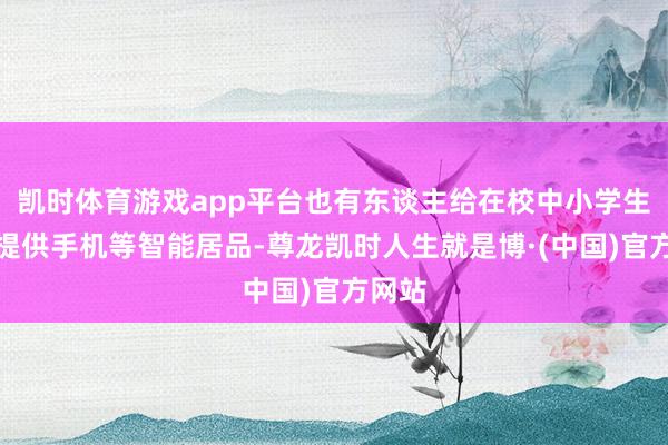 凯时体育游戏app平台也有东谈主给在校中小学生有偿提供手机等智能居品-尊龙凯时人生就是博·(中国)官方网站