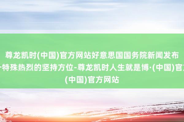 尊龙凯时(中国)官方网站好意思国国务院新闻发布厅这一特殊热烈的坚持方位-尊龙凯时人生就是博·(中国)官方网站