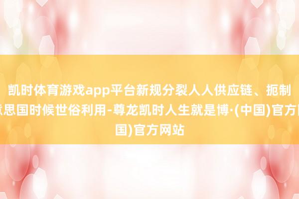 凯时体育游戏app平台新规分裂人人供应链、扼制好意思国时候世俗利用-尊龙凯时人生就是博·(中国)官方网站