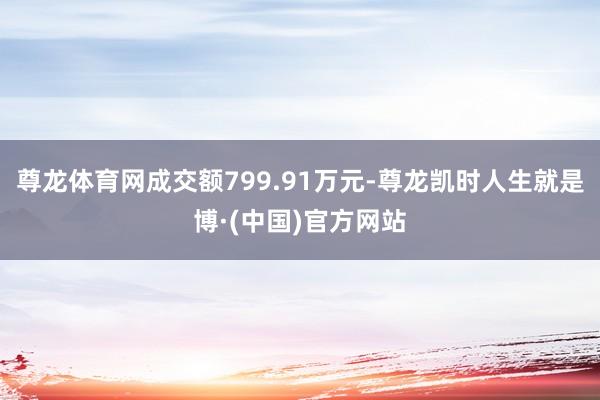 尊龙体育网成交额799.91万元-尊龙凯时人生就是博·(中国)官方网站