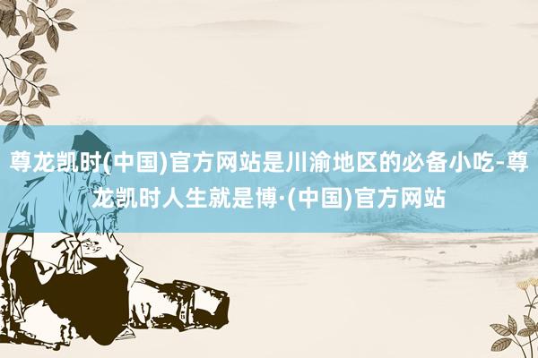 尊龙凯时(中国)官方网站是川渝地区的必备小吃-尊龙凯时人生就是博·(中国)官方网站