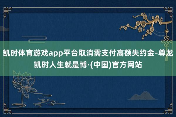 凯时体育游戏app平台取消需支付高额失约金-尊龙凯时人生就是博·(中国)官方网站