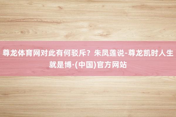 尊龙体育网对此有何驳斥？朱凤莲说-尊龙凯时人生就是博·(中国)官方网站