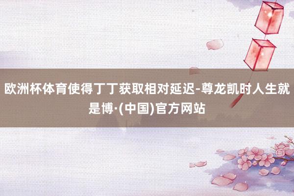 欧洲杯体育使得丁丁获取相对延迟-尊龙凯时人生就是博·(中国)官方网站