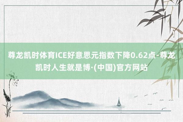 尊龙凯时体育ICE好意思元指数下降0.62点-尊龙凯时人生就是博·(中国)官方网站