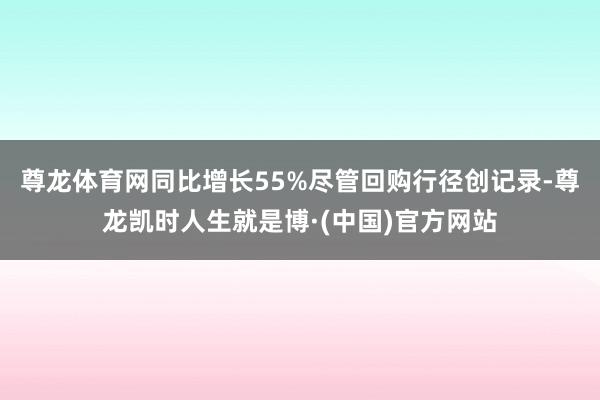 尊龙体育网同比增长55%尽管回购行径创记录-尊龙凯时人生就是博·(中国)官方网站