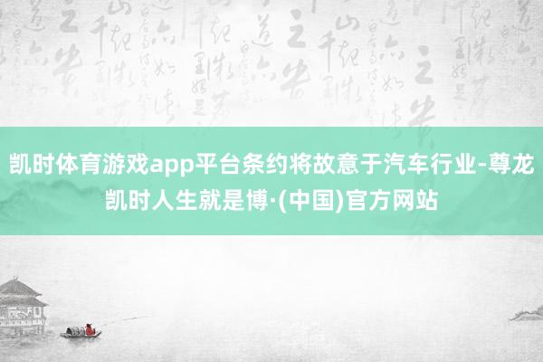凯时体育游戏app平台条约将故意于汽车行业-尊龙凯时人生就是博·(中国)官方网站