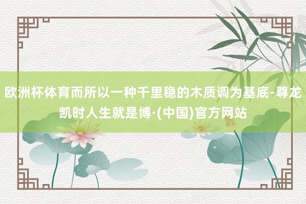 欧洲杯体育而所以一种千里稳的木质调为基底-尊龙凯时人生就是博·(中国)官方网站
