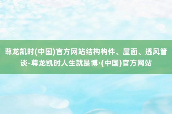 尊龙凯时(中国)官方网站结构构件、屋面、透风管谈-尊龙凯时人生就是博·(中国)官方网站