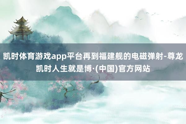 凯时体育游戏app平台再到福建舰的电磁弹射-尊龙凯时人生就是博·(中国)官方网站