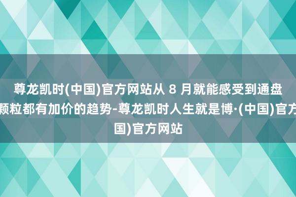尊龙凯时(中国)官方网站从 8 月就能感受到通盘内存颗粒都有加价的趋势-尊龙凯时人生就是博·(中国)官方网站