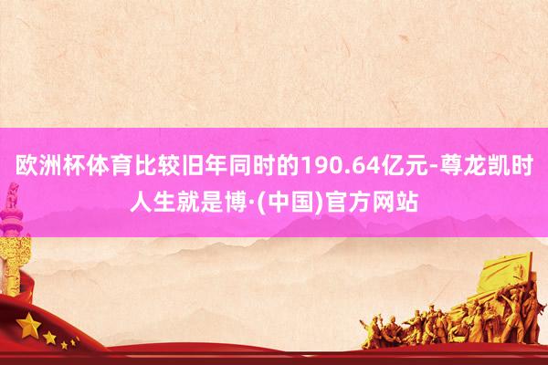 欧洲杯体育比较旧年同时的190.64亿元-尊龙凯时人生就是博·(中国)官方网站