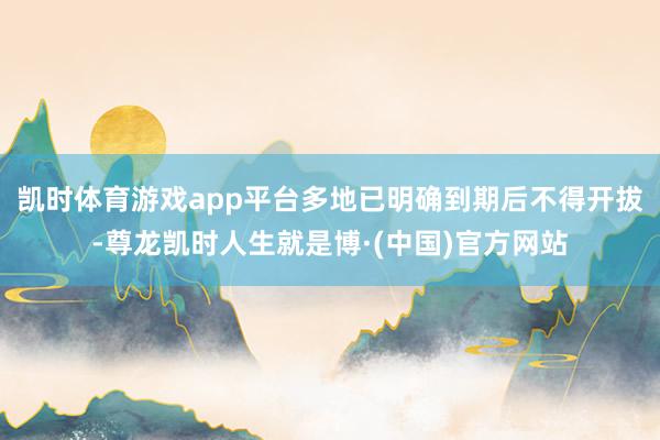 凯时体育游戏app平台多地已明确到期后不得开拔-尊龙凯时人生就是博·(中国)官方网站
