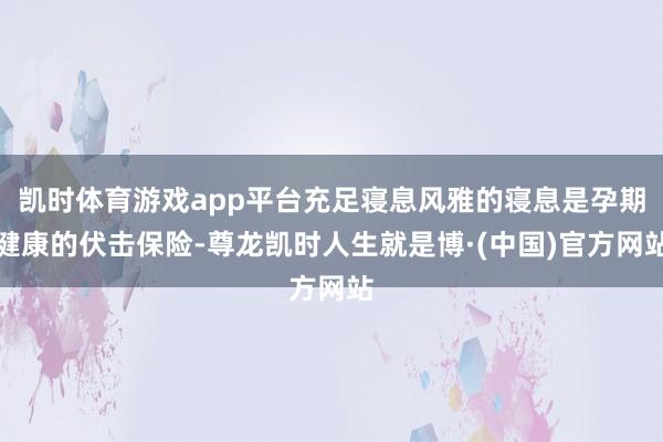 凯时体育游戏app平台充足寝息风雅的寝息是孕期健康的伏击保险-尊龙凯时人生就是博·(中国)官方网站