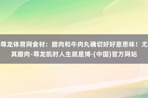 尊龙体育网食材：腊肉和牛肉丸确切好好意思味！尤其腊肉-尊龙凯时人生就是博·(中国)官方网站