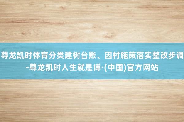 尊龙凯时体育分类建树台账、因村施策落实整改步调-尊龙凯时人生就是博·(中国)官方网站
