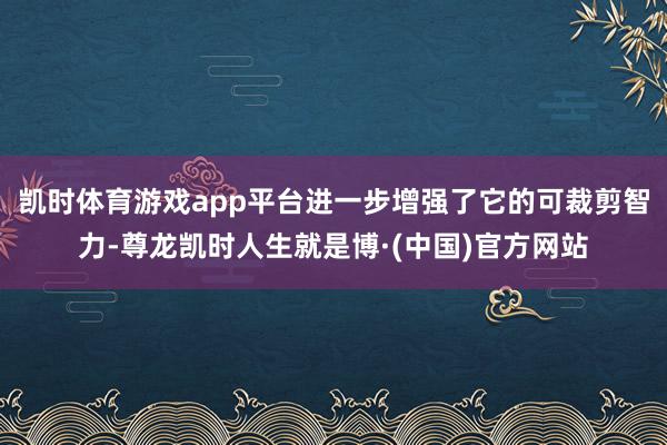 凯时体育游戏app平台进一步增强了它的可裁剪智力-尊龙凯时人生就是博·(中国)官方网站
