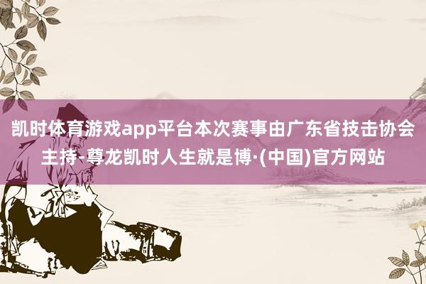 凯时体育游戏app平台本次赛事由广东省技击协会主持-尊龙凯时人生就是博·(中国)官方网站