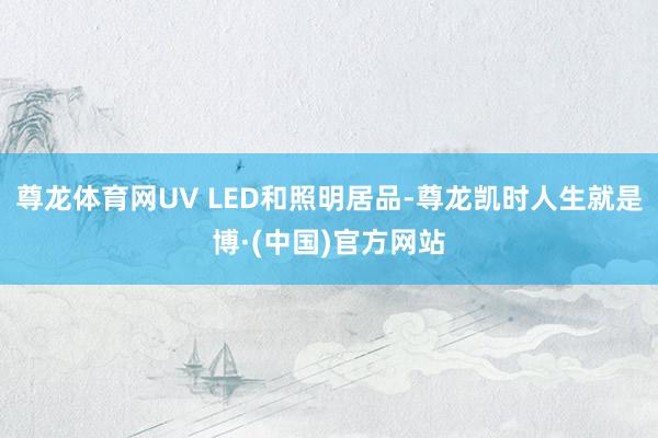 尊龙体育网UV LED和照明居品-尊龙凯时人生就是博·(中国)官方网站