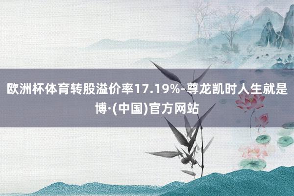 欧洲杯体育转股溢价率17.19%-尊龙凯时人生就是博·(中国)官方网站