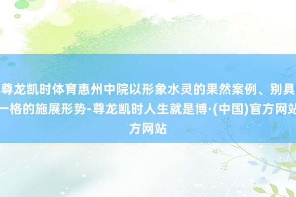 尊龙凯时体育惠州中院以形象水灵的果然案例、别具一格的施展形势-尊龙凯时人生就是博·(中国)官方网站