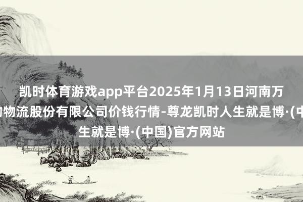 凯时体育游戏app平台2025年1月13日河南万邦国外农产物物流股份有限公司价钱行情-尊龙凯时人生就是博·(中国)官方网站