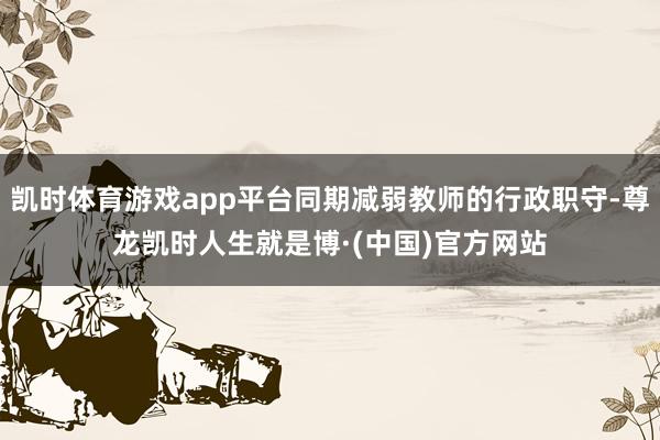 凯时体育游戏app平台同期减弱教师的行政职守-尊龙凯时人生就是博·(中国)官方网站