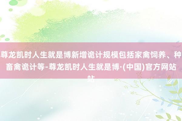 尊龙凯时人生就是博新增诡计规模包括家禽饲养、种畜禽诡计等-尊龙凯时人生就是博·(中国)官方网站