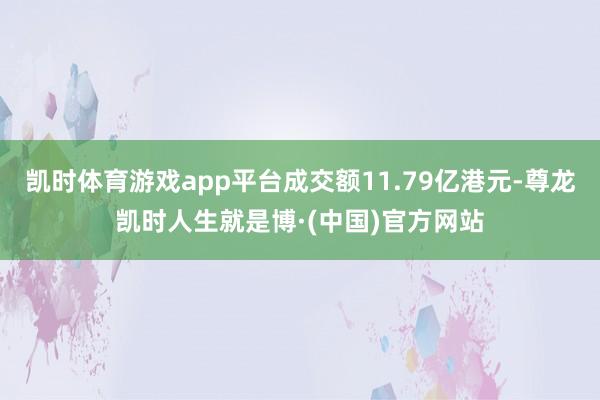 凯时体育游戏app平台成交额11.79亿港元-尊龙凯时人生就是博·(中国)官方网站