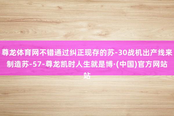 尊龙体育网不错通过纠正现存的苏-30战机出产线来制造苏-57-尊龙凯时人生就是博·(中国)官方网站