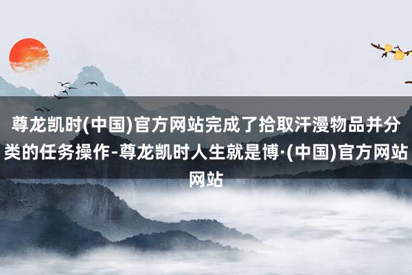 尊龙凯时(中国)官方网站完成了拾取汗漫物品并分类的任务操作-尊龙凯时人生就是博·(中国)官方网站